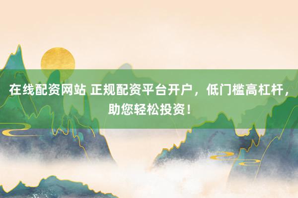 在線配資網(wǎng)站 正規(guī)配資平臺開戶，低門檻高杠桿，助您輕松投資！