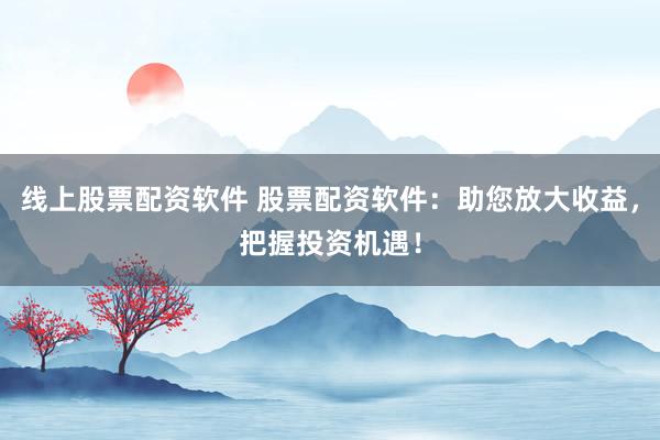 線上股票配資軟件 股票配資軟件：助您放大收益，把握投資機遇！