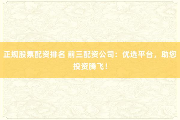 正規(guī)股票配資排名 前三配資公司：優(yōu)選平臺(tái)，助您投資騰飛！