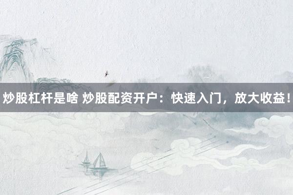 炒股杠桿是啥 炒股配資開戶：快速入門，放大收益！