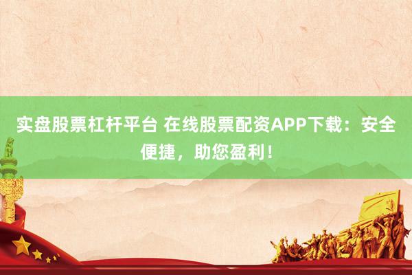 實盤股票杠桿平臺 在線股票配資APP下載：安全便捷，助您盈利！