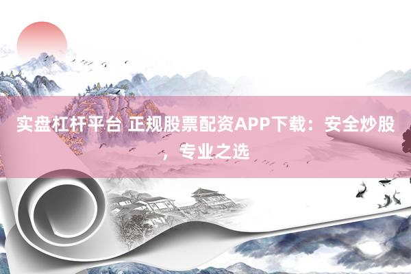實(shí)盤杠桿平臺 正規(guī)股票配資APP下載：安全炒股，專業(yè)之選