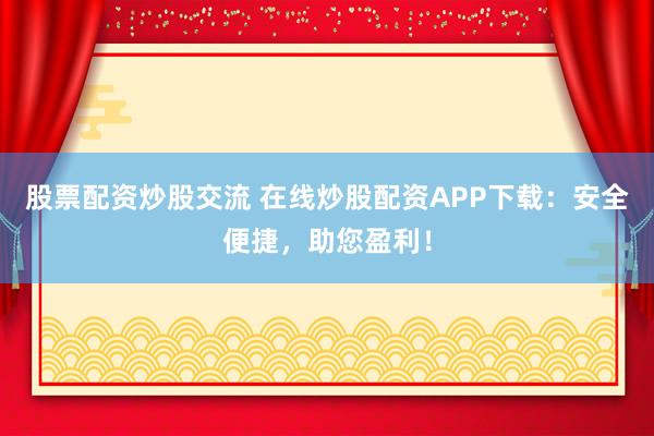 股票配資炒股交流 在線炒股配資APP下載：安全便捷，助您盈利！
