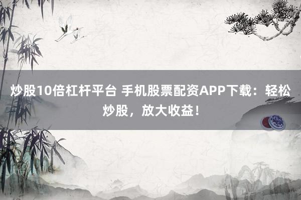 炒股10倍杠桿平臺(tái) 手機(jī)股票配資APP下載：輕松炒股，放大收益！