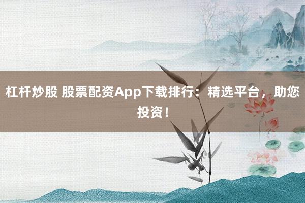 杠桿炒股 股票配資App下載排行：精選平臺，助您投資！