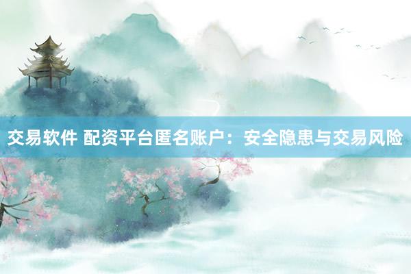 交易軟件 配資平臺匿名賬戶：安全隱患與交易風(fēng)險