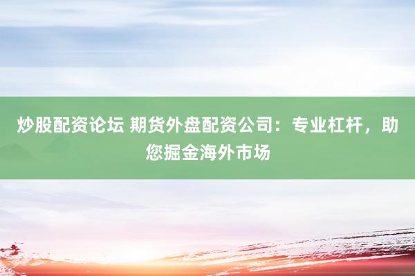 炒股配資論壇 期貨外盤配資公司：專業(yè)杠桿，助您掘金海外市場