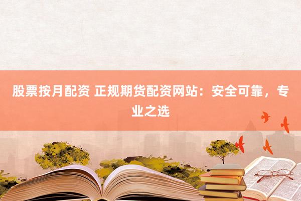 股票按月配資 正規(guī)期貨配資網(wǎng)站：安全可靠，專業(yè)之選