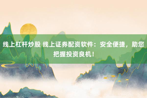 線上杠桿炒股 線上證券配資軟件：安全便捷，助您把握投資良機！