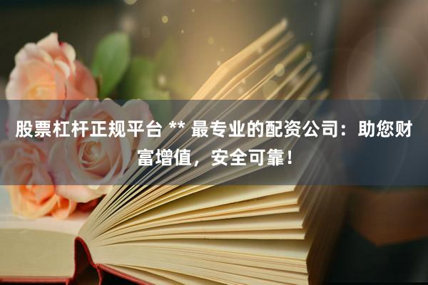 股票杠桿正規(guī)平臺 ** 最專業(yè)的配資公司：助您財(cái)富增值，安全可靠！
