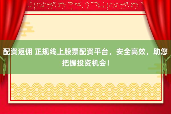 配資返傭 正規(guī)線上股票配資平臺，安全高效，助您把握投資機會！