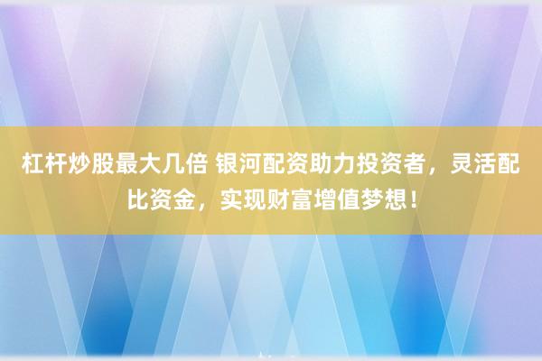 杠桿炒股最大幾倍 銀河配資助力投資者，靈活配比資金，實(shí)現(xiàn)財(cái)富增值夢想！