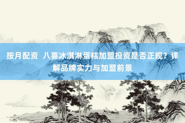 按月配資  八喜冰淇淋蛋糕加盟投資是否正規(guī)？詳解品牌實力與加盟前景