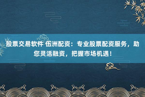 股票交易軟件 伍洲配資：專業(yè)股票配資服務，助您靈活融資，把握市場機遇！