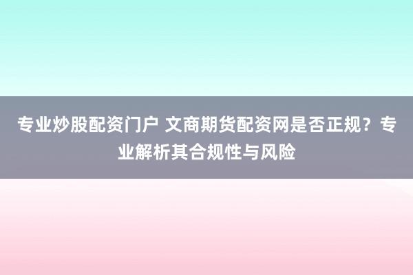 專業(yè)炒股配資門戶 文商期貨配資網(wǎng)是否正規(guī)？專業(yè)解析其合規(guī)性與風險