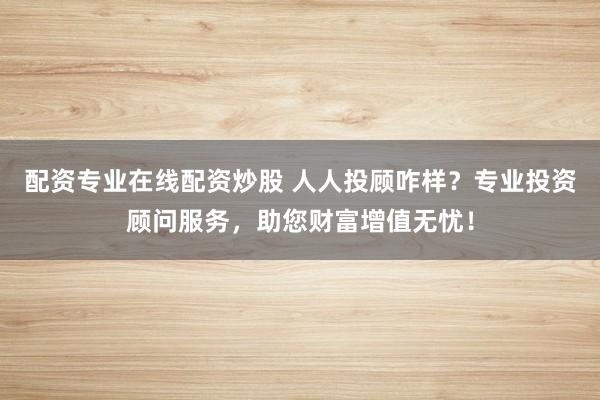 配資專業(yè)在線配資炒股 人人投顧咋樣？專業(yè)投資顧問服務(wù)，助您財(cái)富增值無憂！