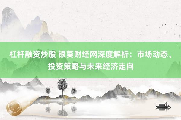 杠桿融資炒股 銀葵財(cái)經(jīng)網(wǎng)深度解析：市場(chǎng)動(dòng)態(tài)、投資策略與未來經(jīng)濟(jì)走向