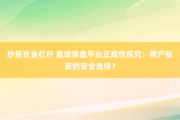 炒股資金杠桿 盈瓏操盤平臺正規(guī)性探究：用戶投資的安全選擇？