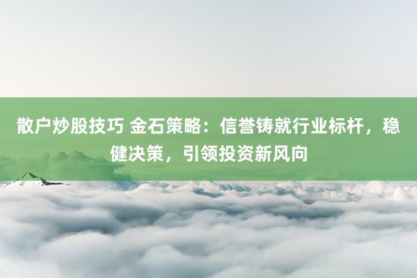 散戶炒股技巧 金石策略：信譽(yù)鑄就行業(yè)標(biāo)桿，穩(wěn)健決策，引領(lǐng)投資新風(fēng)向