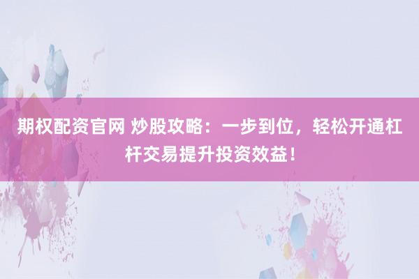 期權(quán)配資官網(wǎng) 炒股攻略：一步到位，輕松開通杠桿交易提升投資效益！