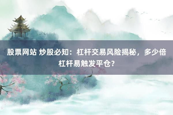 股票網(wǎng)站 炒股必知：杠桿交易風(fēng)險(xiǎn)揭秘，多少倍杠桿易觸發(fā)平倉？