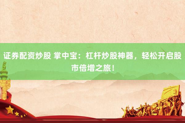 證券配資炒股 掌中寶：杠桿炒股神器，輕松開(kāi)啟股市倍增之旅！