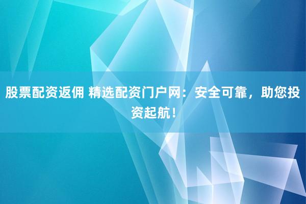 股票配資返傭 精選配資門戶網(wǎng)：安全可靠，助您投資起航！