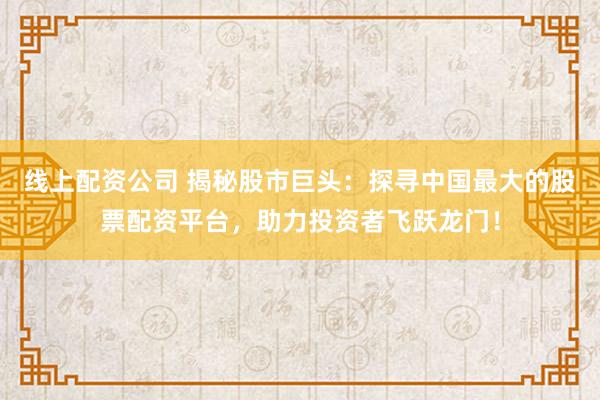 線上配資公司 揭秘股市巨頭：探尋中國最大的股票配資平臺，助力投資者飛躍龍門！