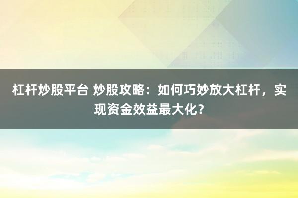 杠桿炒股平臺(tái) 炒股攻略：如何巧妙放大杠桿，實(shí)現(xiàn)資金效益最大化？