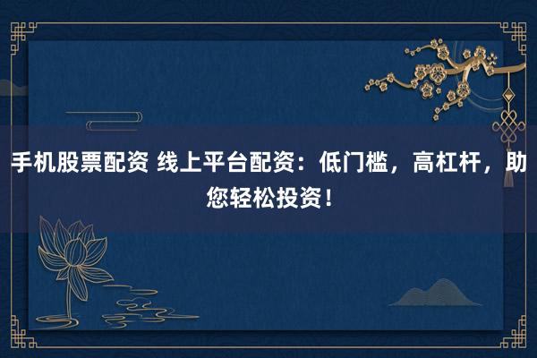 手機(jī)股票配資 線上平臺配資：低門檻，高杠桿，助您輕松投資！