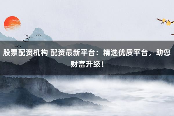 股票配資機(jī)構(gòu) 配資最新平臺(tái)：精選優(yōu)質(zhì)平臺(tái)，助您財(cái)富升級(jí)！