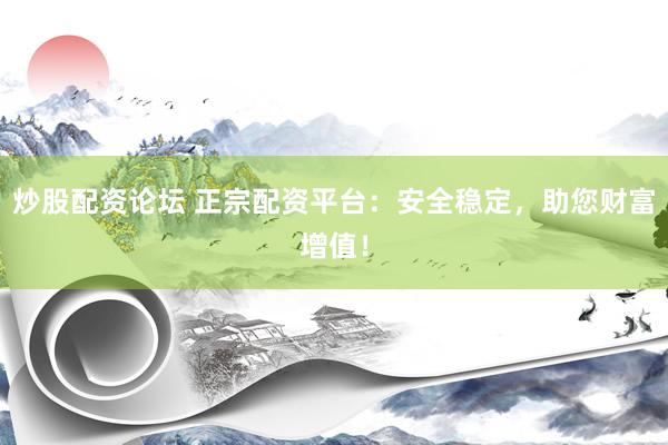 炒股配資論壇 正宗配資平臺：安全穩(wěn)定，助您財富增值！