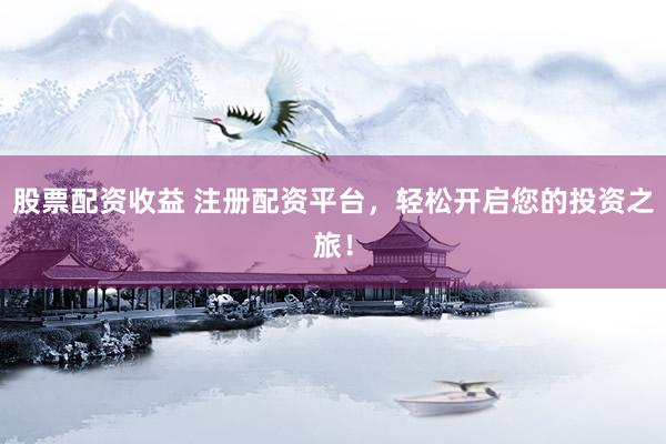 股票配資收益 注冊(cè)配資平臺(tái)，輕松開啟您的投資之旅！