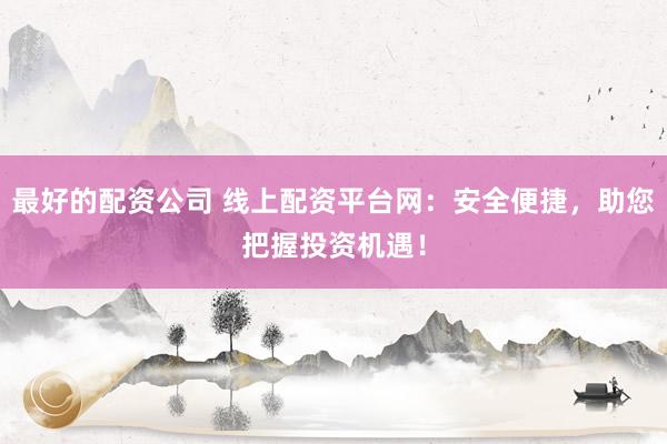 最好的配資公司 線上配資平臺(tái)網(wǎng)：安全便捷，助您把握投資機(jī)遇！