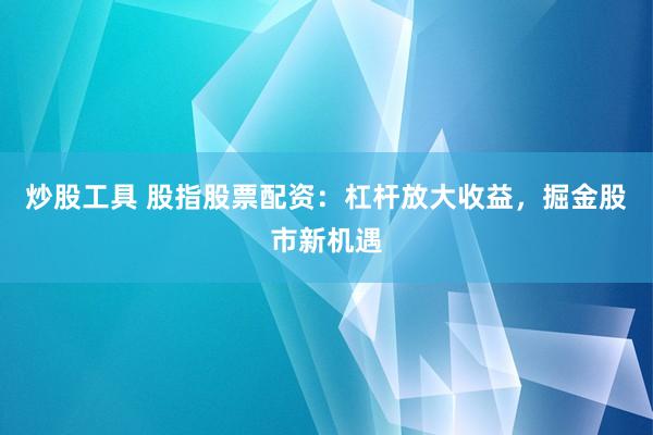 炒股工具 股指股票配資：杠桿放大收益，掘金股市新機(jī)遇