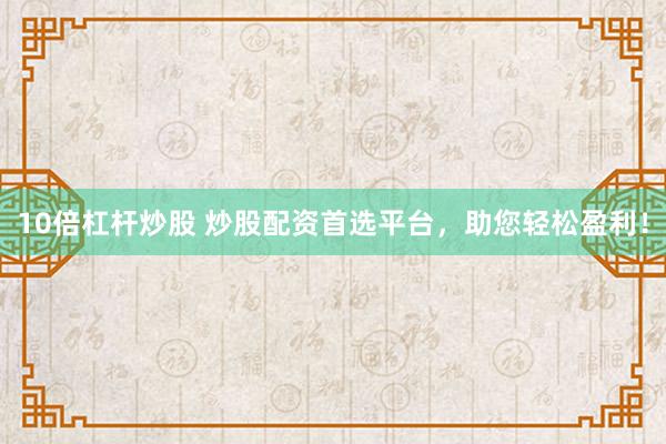 10倍杠桿炒股 炒股配資首選平臺，助您輕松盈利！