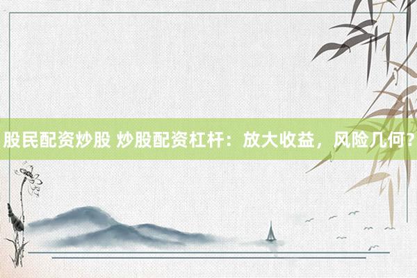 股民配資炒股 炒股配資杠桿：放大收益，風險幾何？