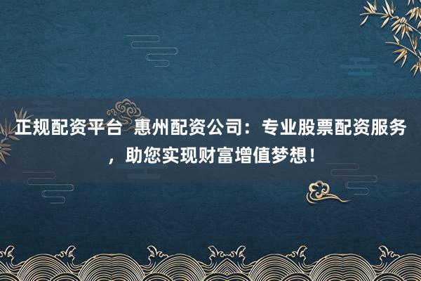 正規(guī)配資平臺(tái)  惠州配資公司：專業(yè)股票配資服務(wù)，助您實(shí)現(xiàn)財(cái)富增值夢想！