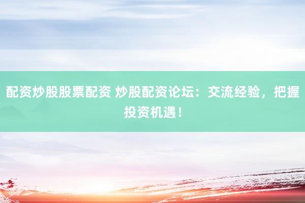 配資炒股股票配資 炒股配資論壇：交流經(jīng)驗(yàn)，把握投資機(jī)遇！