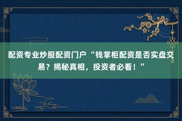 配資專業(yè)炒股配資門戶 “錢掌柜配資是否實(shí)盤交易？揭秘真相，投資者必看！”