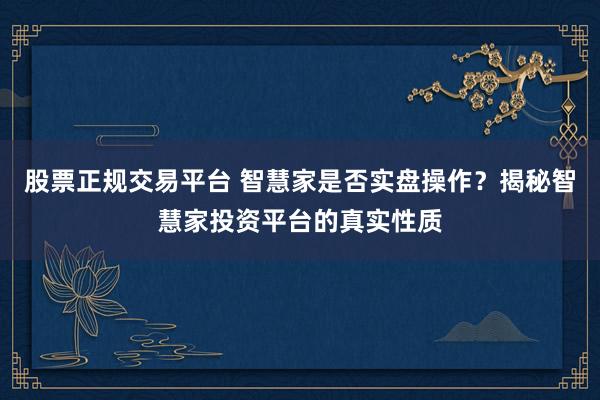 股票正規(guī)交易平臺(tái) 智慧家是否實(shí)盤操作？揭秘智慧家投資平臺(tái)的真實(shí)性質(zhì)
