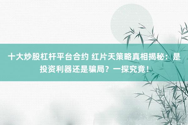 十大炒股杠桿平臺(tái)合約 紅片天策略真相揭秘：是投資利器還是騙局？一探究竟！