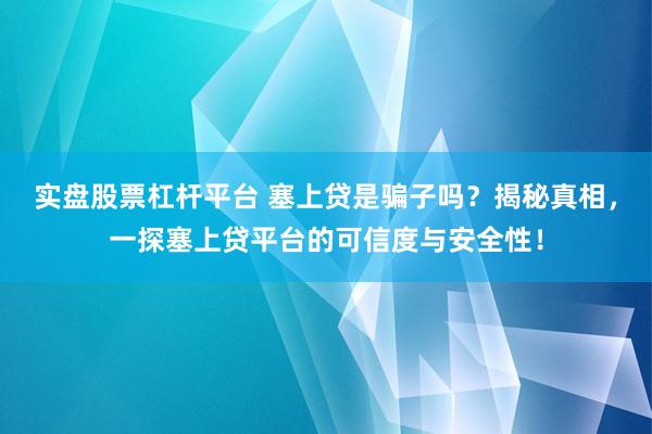 實(shí)盤股票杠桿平臺(tái) 塞上貸是騙子嗎？揭秘真相，一探塞上貸平臺(tái)的可信度與安全性！