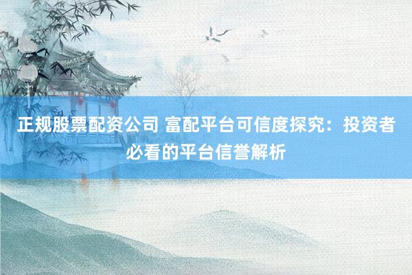 正規(guī)股票配資公司 富配平臺可信度探究：投資者必看的平臺信譽(yù)解析
