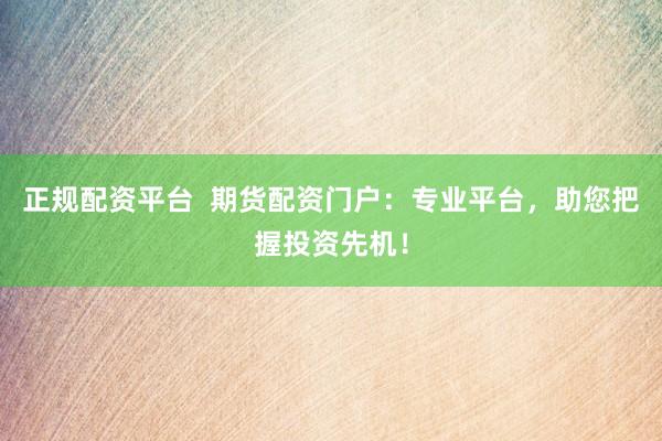 正規(guī)配資平臺(tái)  期貨配資門戶：專業(yè)平臺(tái)，助您把握投資先機(jī)！