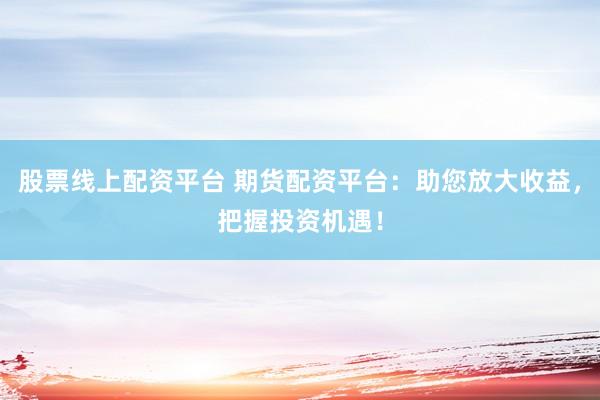 股票線上配資平臺 期貨配資平臺：助您放大收益，把握投資機遇！