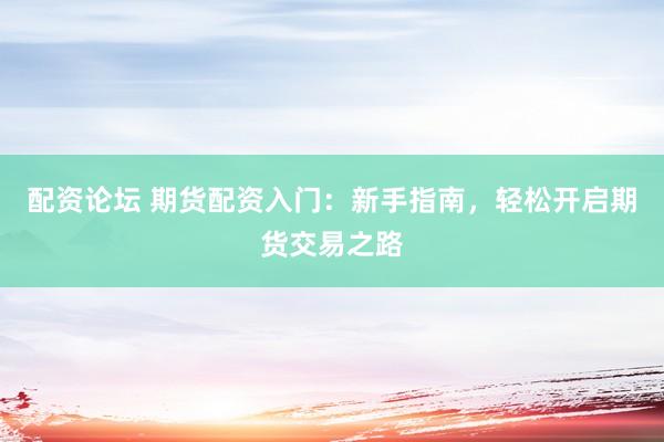 配資論壇 期貨配資入門：新手指南，輕松開啟期貨交易之路