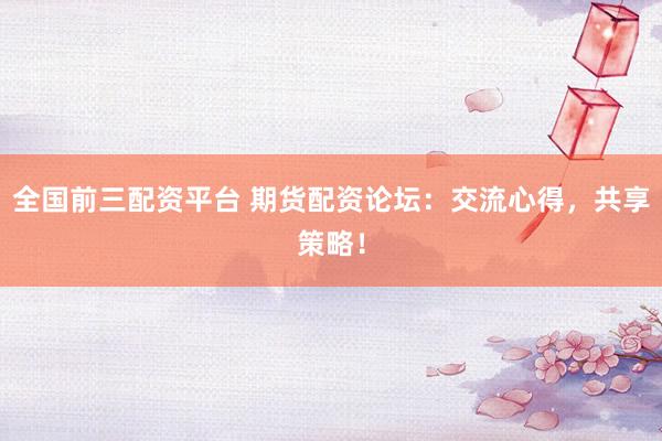 全國(guó)前三配資平臺(tái) 期貨配資論壇：交流心得，共享策略！