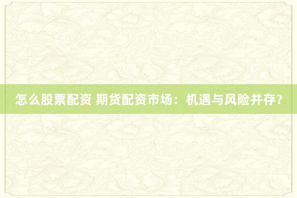 怎么股票配資 期貨配資市場：機遇與風險并存？