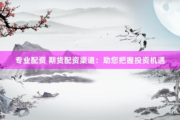 專業(yè)配資 期貨配資渠道：助您把握投資機(jī)遇